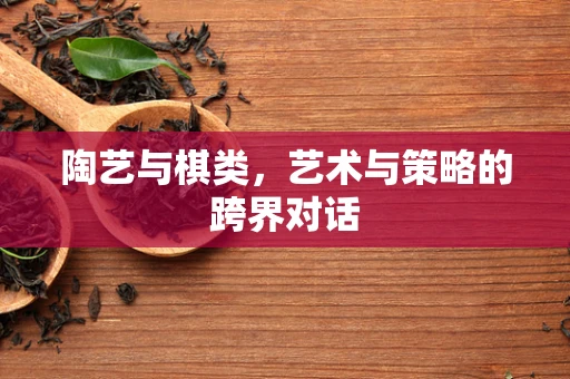 陶艺与棋类，艺术与策略的跨界对话