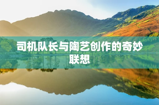 司机队长与陶艺创作的奇妙联想