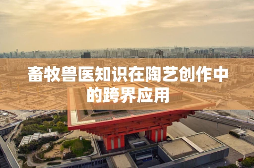 畜牧兽医知识在陶艺创作中的跨界应用
