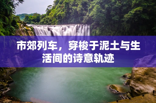 市郊列车，穿梭于泥土与生活间的诗意轨迹
