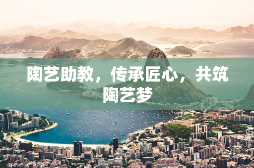 陶艺助教，传承匠心，共筑陶艺梦