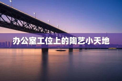 办公室工位上的陶艺小天地
