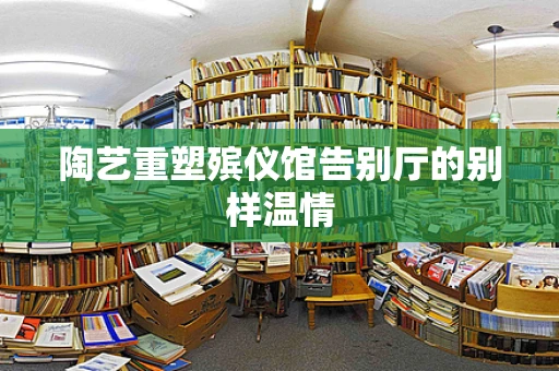 陶艺重塑殡仪馆告别厅的别样温情
