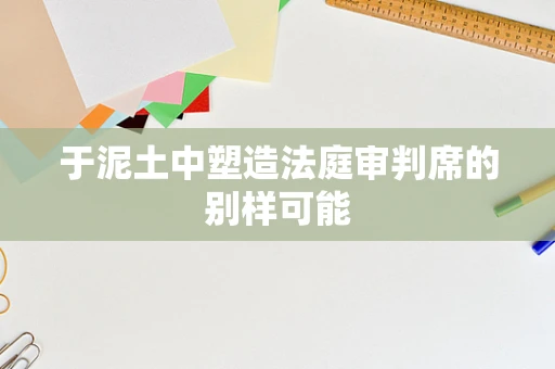 于泥土中塑造法庭审判席的别样可能