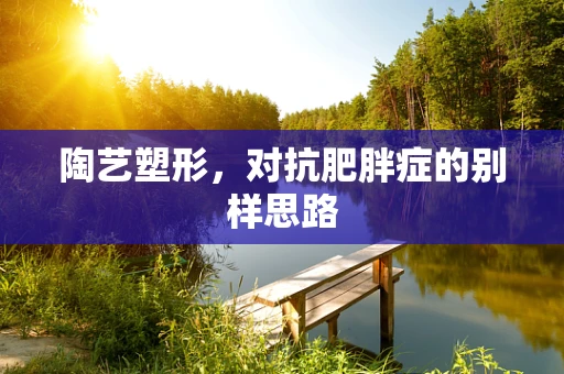 陶艺塑形，对抗肥胖症的别样思路