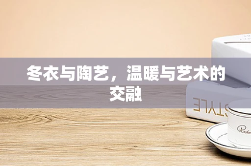 冬衣与陶艺，温暖与艺术的交融
