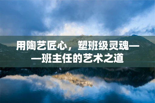 用陶艺匠心，塑班级灵魂——班主任的艺术之道