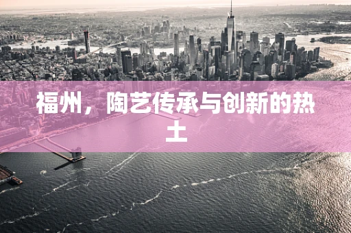 福州，陶艺传承与创新的热土