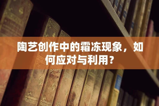 陶艺创作中的霜冻现象，如何应对与利用？
