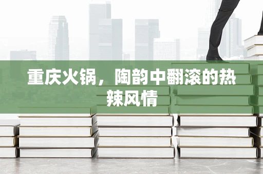 重庆火锅，陶韵中翻滚的热辣风情