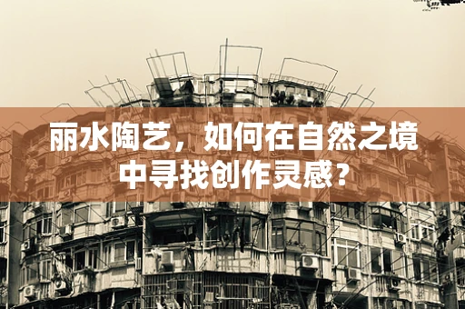 丽水陶艺，如何在自然之境中寻找创作灵感？