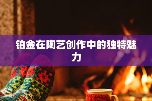 铂金在陶艺创作中的独特魅力
