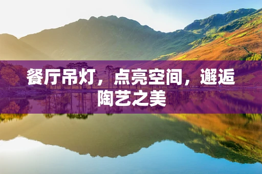 餐厅吊灯，点亮空间，邂逅陶艺之美