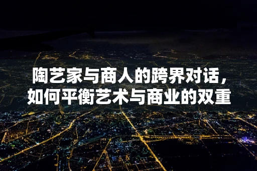 陶艺家与商人的跨界对话，如何平衡艺术与商业的双重考量？