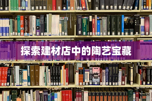 探索建材店中的陶艺宝藏