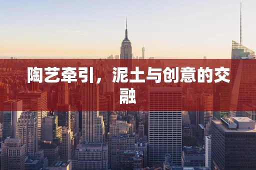 陶艺牵引，泥土与创意的交融