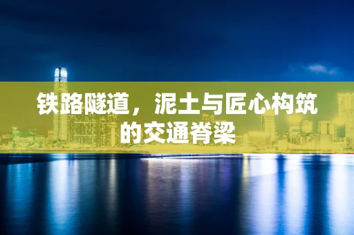 铁路隧道，泥土与匠心构筑的交通脊梁
