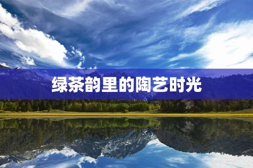 绿茶韵里的陶艺时光