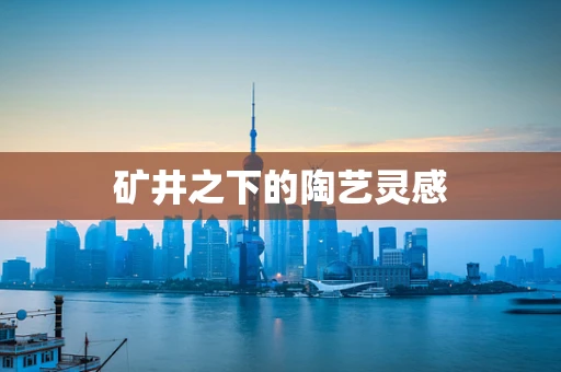 矿井之下的陶艺灵感