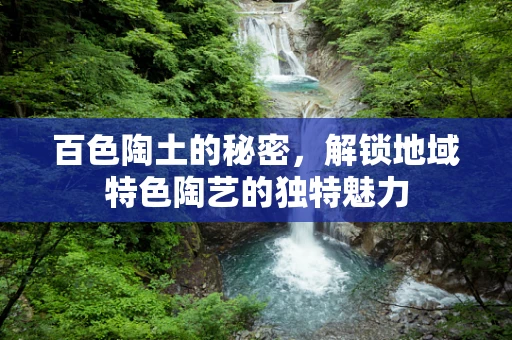 百色陶土的秘密，解锁地域特色陶艺的独特魅力