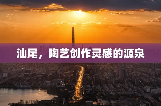 汕尾，陶艺创作灵感的源泉