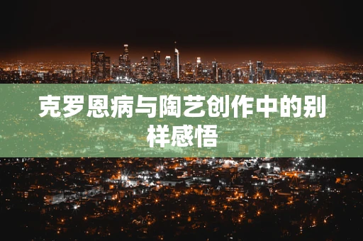 克罗恩病与陶艺创作中的别样感悟
