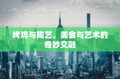 烤鸡与陶艺，美食与艺术的奇妙交融