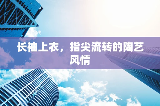 长袖上衣，指尖流转的陶艺风情