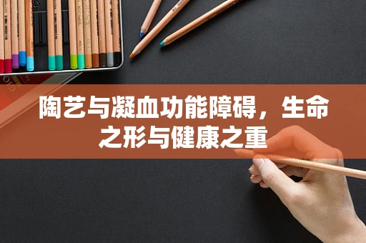 陶艺与凝血功能障碍，生命之形与健康之重