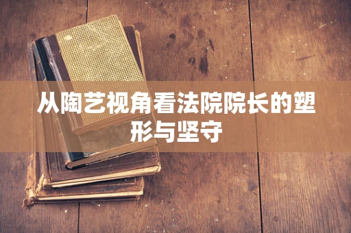 从陶艺视角看法院院长的塑形与坚守