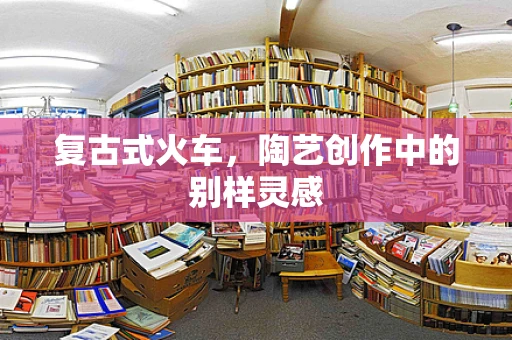 复古式火车，陶艺创作中的别样灵感