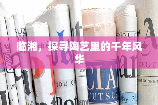 临湘，探寻陶艺里的千年风华