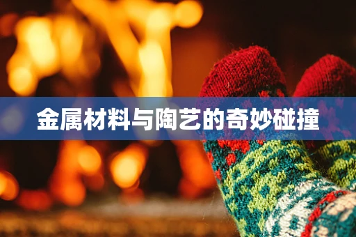 金属材料与陶艺的奇妙碰撞