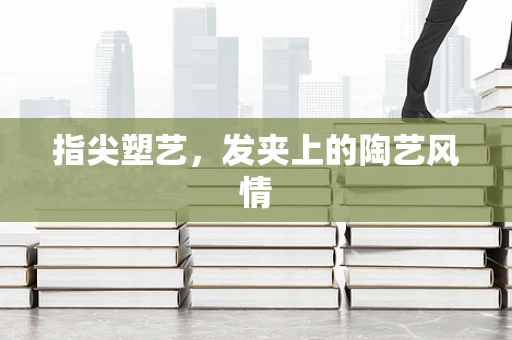 指尖塑艺，发夹上的陶艺风情
