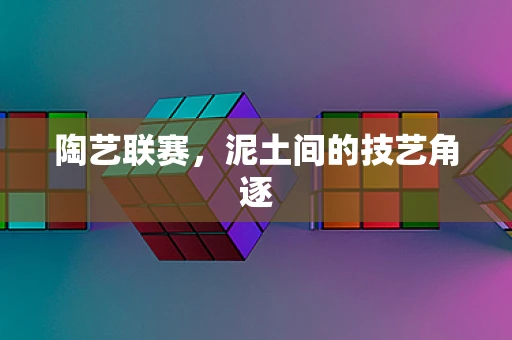 陶艺联赛，泥土间的技艺角逐