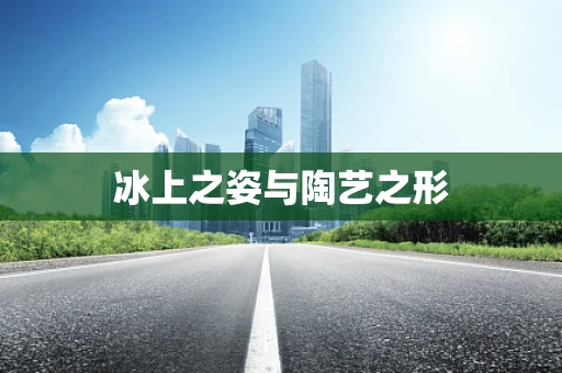冰上之姿与陶艺之形