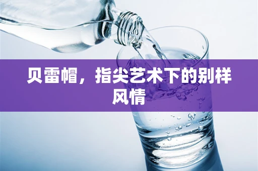 贝雷帽，指尖艺术下的别样风情