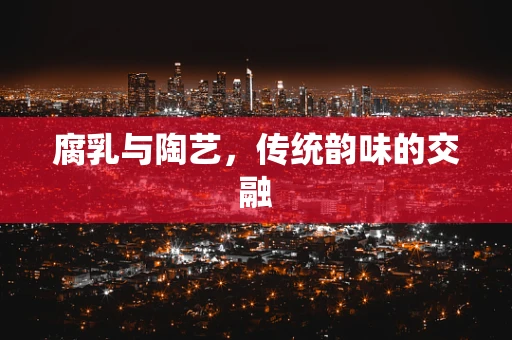 腐乳与陶艺，传统韵味的交融