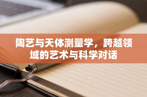 陶艺与天体测量学，跨越领域的艺术与科学对话