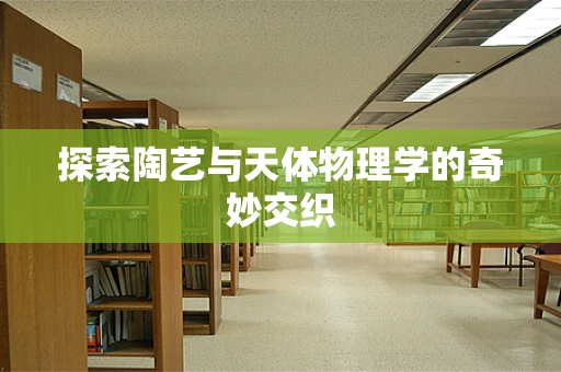 探索陶艺与天体物理学的奇妙交织