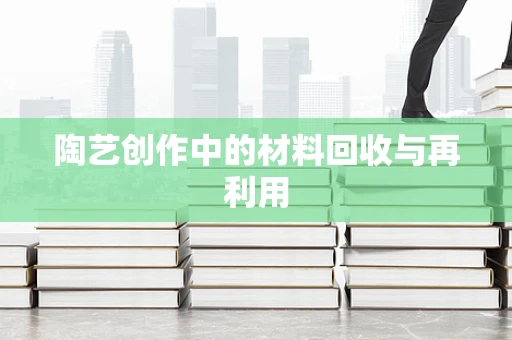 陶艺创作中的材料回收与再利用