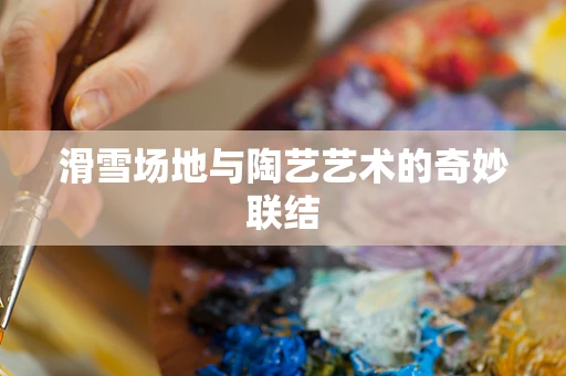 滑雪场地与陶艺艺术的奇妙联结