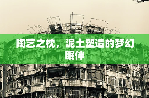 陶艺之枕，泥土塑造的梦幻眠伴
