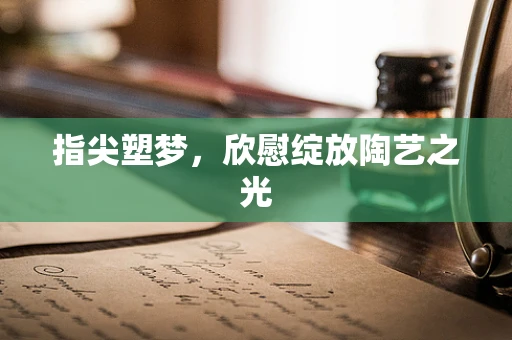 指尖塑梦，欣慰绽放陶艺之光