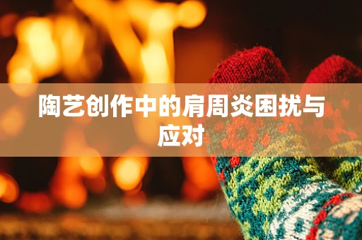 陶艺创作中的肩周炎困扰与应对