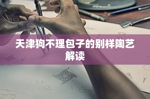 天津狗不理包子的别样陶艺解读