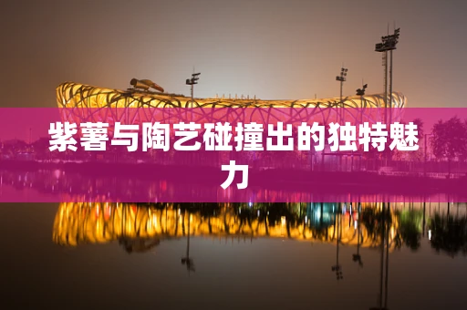 紫薯与陶艺碰撞出的独特魅力