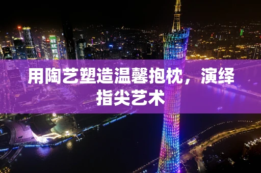 用陶艺塑造温馨抱枕，演绎指尖艺术