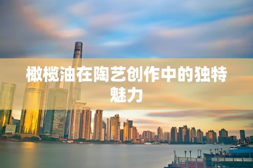 橄榄油在陶艺创作中的独特魅力