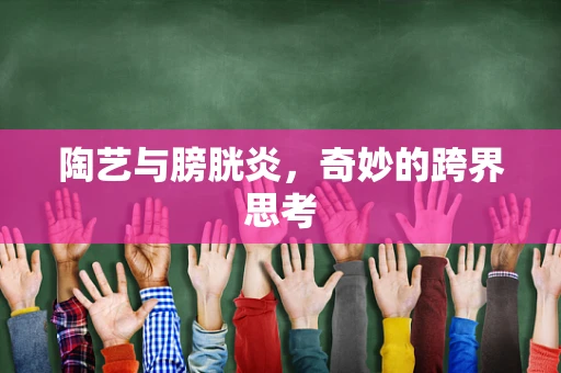 陶艺与膀胱炎，奇妙的跨界思考